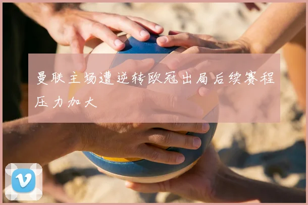 曼联主场遭逆转欧冠出局后续赛程压力加大