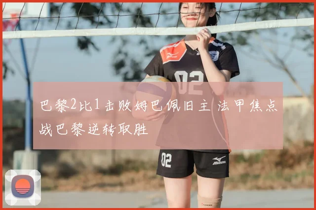 巴黎2比1击败姆巴佩旧主 法甲焦点战巴黎逆转取胜