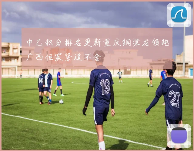 中乙积分排名更新重庆铜梁龙领跑广西恒宸紧追不舍