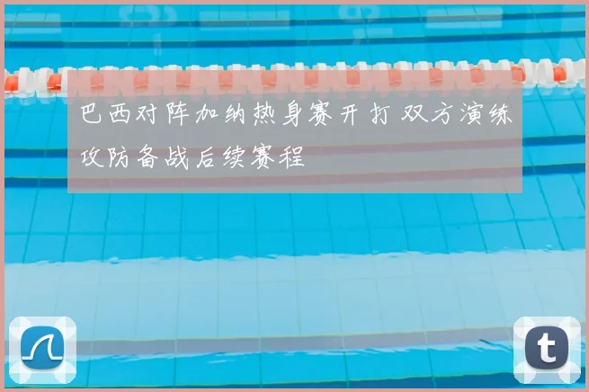 巴西对阵加纳热身赛开打 双方演练攻防备战后续赛程