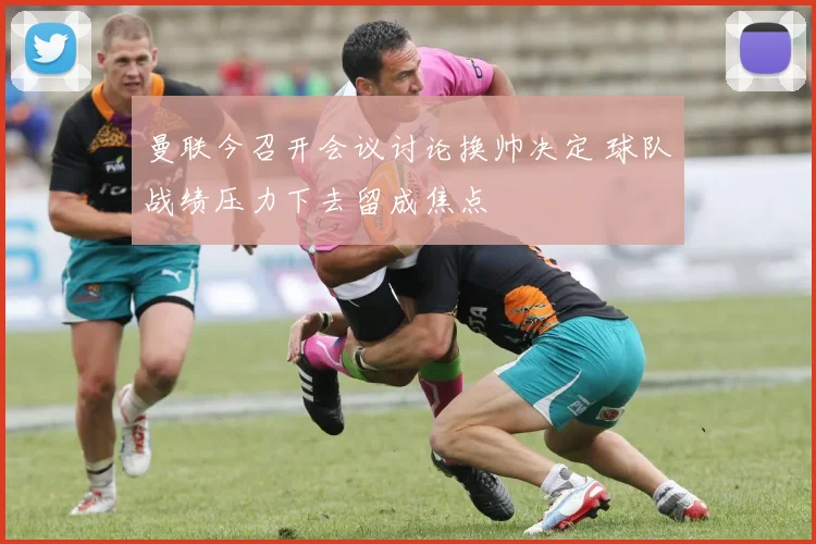 曼联今召开会议讨论换帅决定 球队战绩压力下去留成焦点