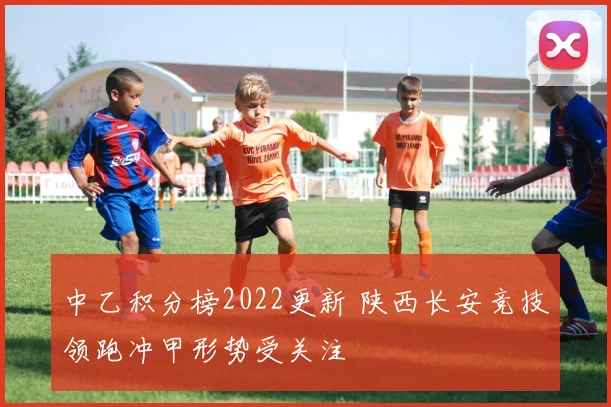 中乙积分榜2022更新 陕西长安竞技领跑冲甲形势受关注