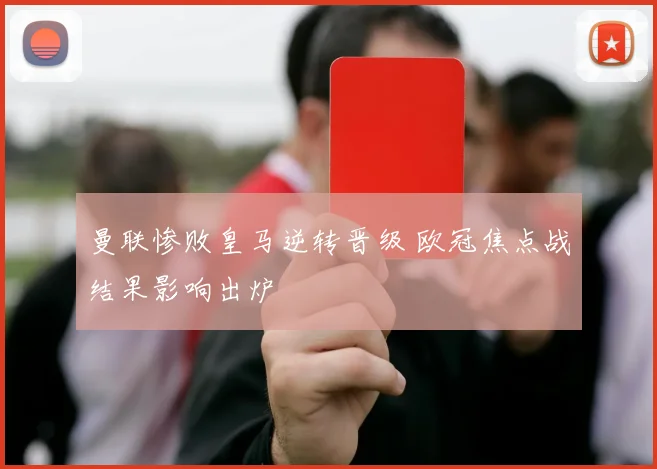 曼联惨败皇马逆转晋级 欧冠焦点战结果影响出炉