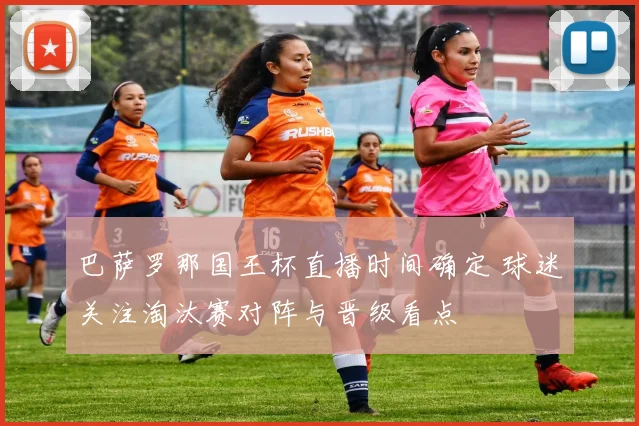 巴萨罗那国王杯直播时间确定 球迷关注淘汰赛对阵与晋级看点