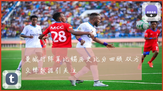 曼城对阵莱比锡历史比分回顾 双方交锋数据引关注
