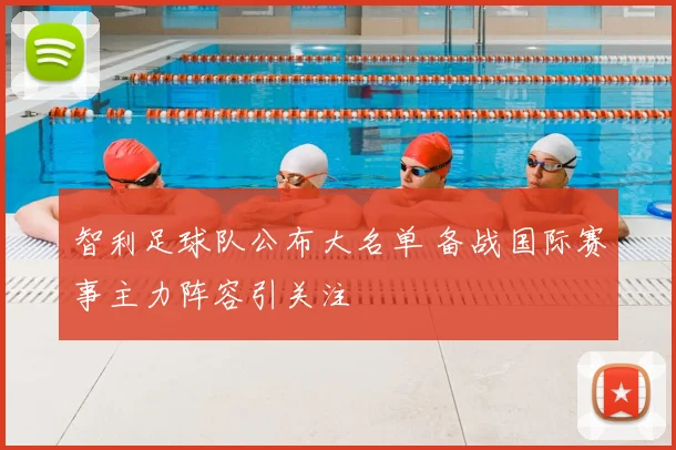 智利足球队公布大名单 备战国际赛事主力阵容引关注