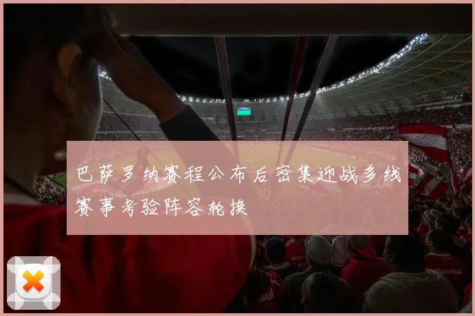 巴萨罗纳赛程公布后密集迎战多线赛事考验阵容轮换