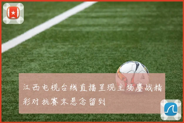 江西电视台线直播呈现主场鏖战精彩对抗赛末悬念留到