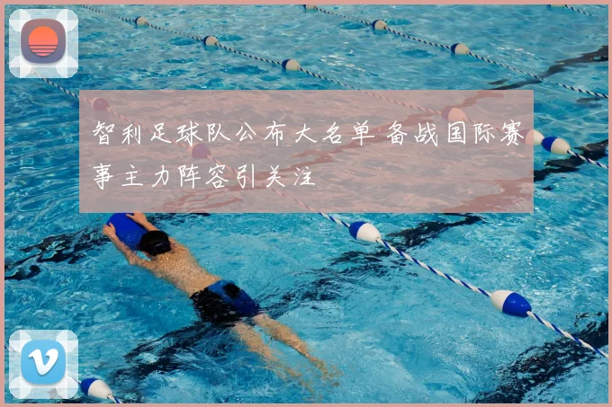 智利足球队公布大名单 备战国际赛事主力阵容引关注