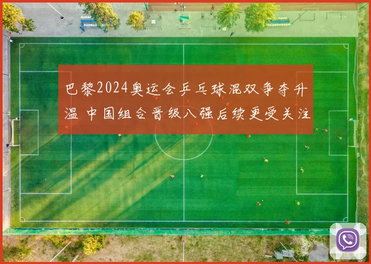 巴黎2024奥运会乒乓球混双争夺升温 中国组合晋级八强后续更受关注