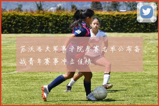 苏沃洛夫军事学院参赛名单公布备战青年赛事冲击佳绩
