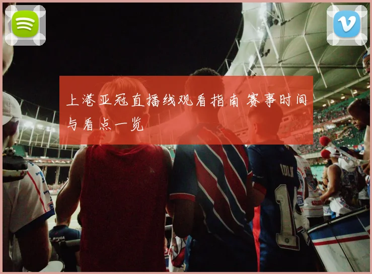 上港亚冠直播线观看指南 赛事时间与看点一览
