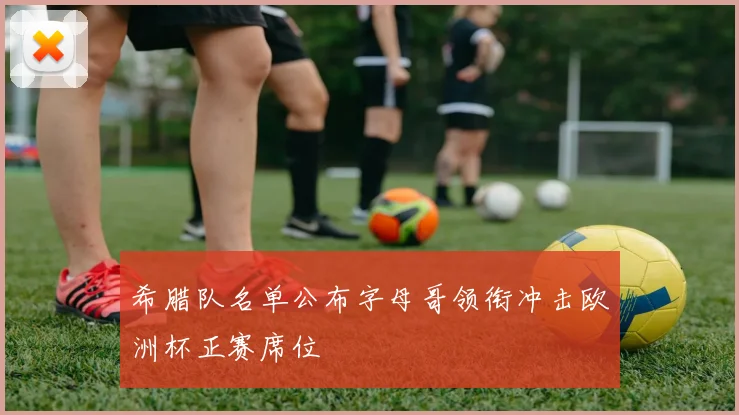 希腊队名单公布字母哥领衔冲击欧洲杯正赛席位