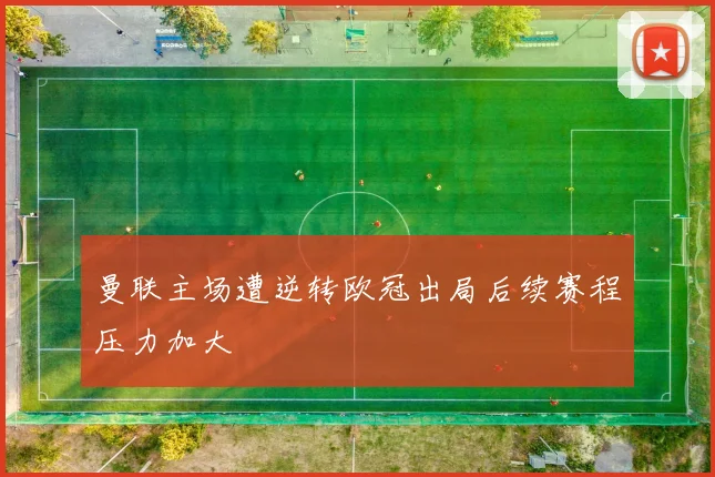 曼联主场遭逆转欧冠出局后续赛程压力加大