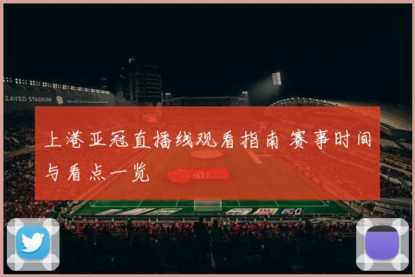 上港亚冠直播线观看指南 赛事时间与看点一览