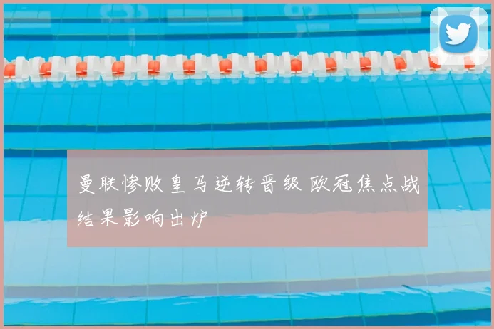 曼联惨败皇马逆转晋级 欧冠焦点战结果影响出炉