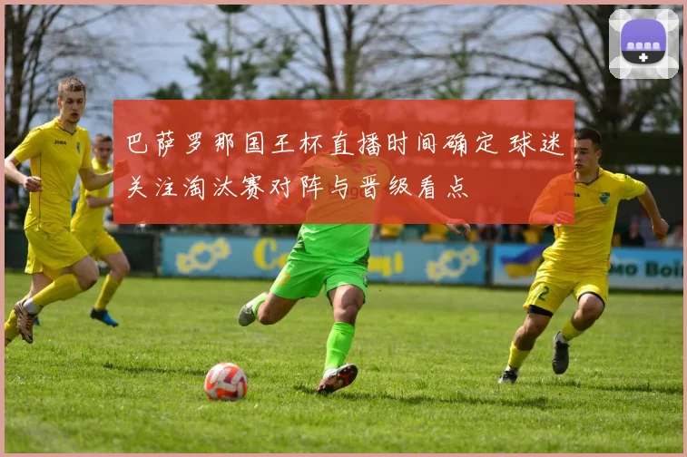 巴萨罗那国王杯直播时间确定 球迷关注淘汰赛对阵与晋级看点