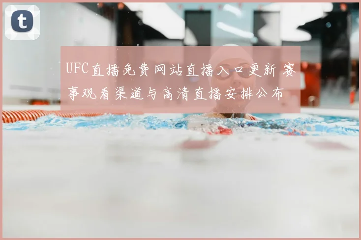 UFC直播免费网站直播入口更新 赛事观看渠道与高清直播安排公布