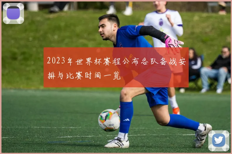 2023年世界杯赛程公布各队备战安排与比赛时间一览