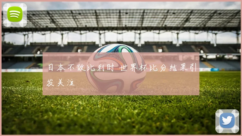 日本不敌比利时 世界杯比分结果引发关注