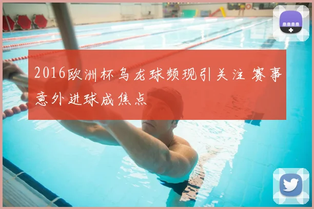 2016欧洲杯乌龙球频现引关注 赛事意外进球成焦点
