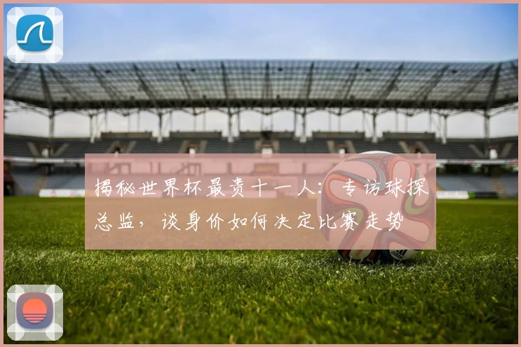 揭秘世界杯最贵十一人:专访球探总监,谈身价如何决定比赛走势