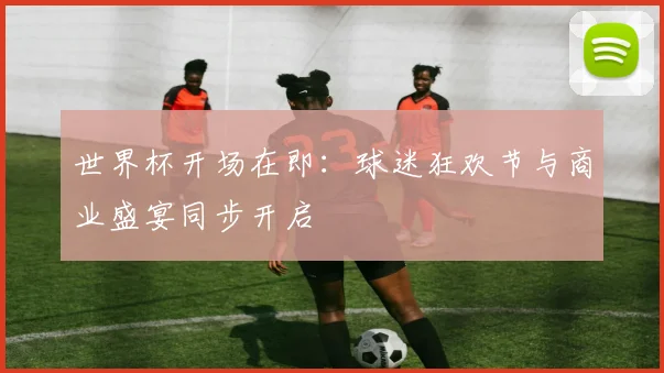 世界杯开场在即:球迷狂欢节与商业盛宴同步开启