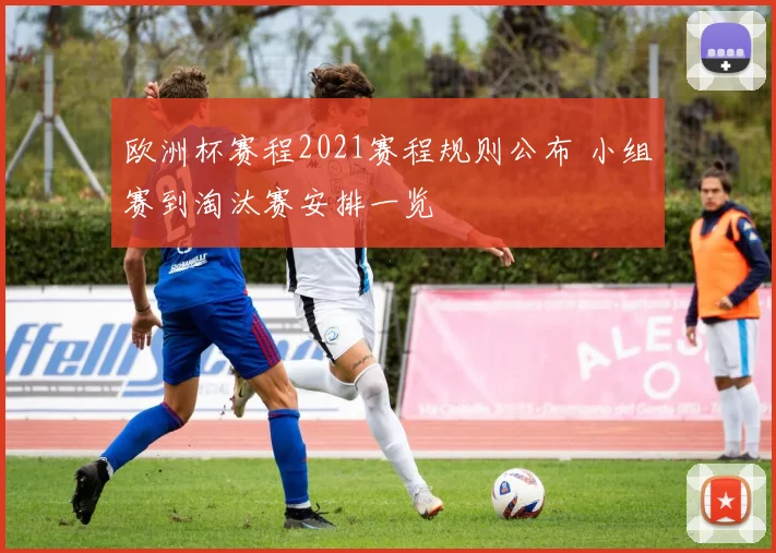 欧洲杯赛程2021赛程规则公布 小组赛到淘汰赛安排一览
