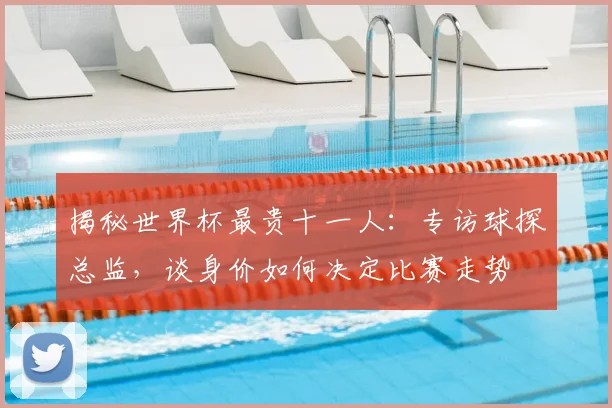 揭秘世界杯最贵十一人:专访球探总监,谈身价如何决定比赛走势