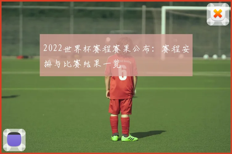 2022世界杯赛程赛果公布：赛程安排与比赛结果一览