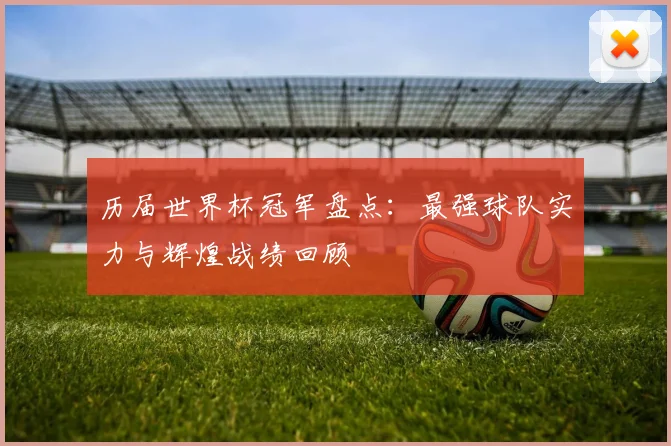 历届世界杯冠军盘点:最强球队实力与辉煌战绩回顾