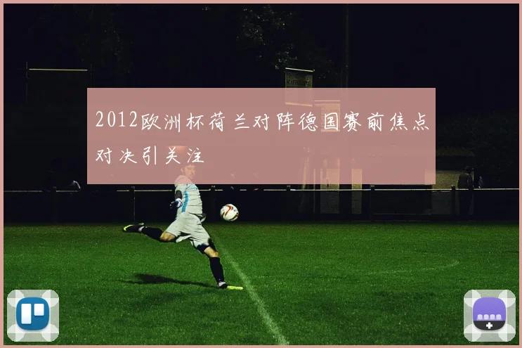 2012欧洲杯荷兰对阵德国赛前焦点对决引关注