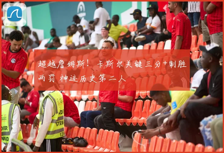 超越詹姆斯!卡斯尔关键三分+制胜两罚 神迹历史第二人
