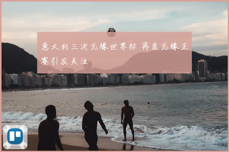 意大利三次无缘世界杯 再度无缘正赛引发关注