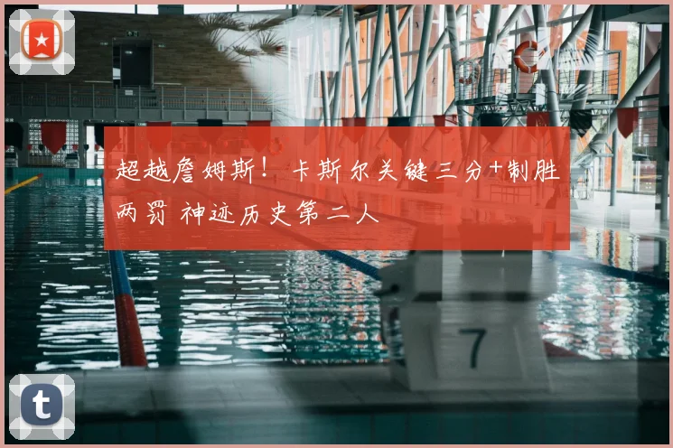 超越詹姆斯!卡斯尔关键三分+制胜两罚 神迹历史第二人