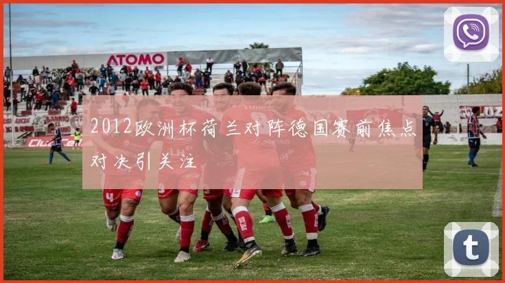 2012欧洲杯荷兰对阵德国赛前焦点对决引关注
