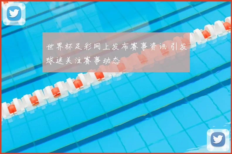 世界杯足彩网上发布赛事资讯 引发球迷关注赛事动态