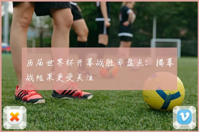 历届世界杯开幕战胜率盘点：揭幕战结果更受关注