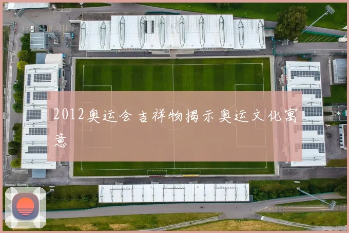 2012奥运会吉祥物揭示奥运文化寓意