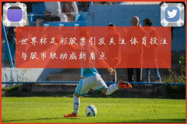 世界杯足彩股票引发关注 体育投注与股市联动成新看点