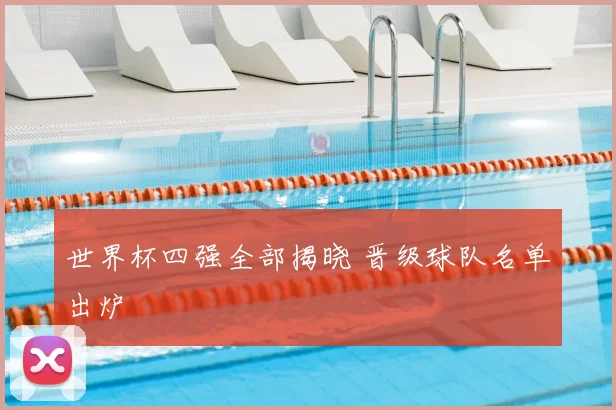 世界杯四强全部揭晓 晋级球队名单出炉