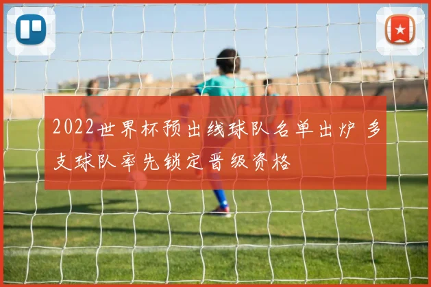 2022世界杯预出线球队名单出炉 多支球队率先锁定晋级资格