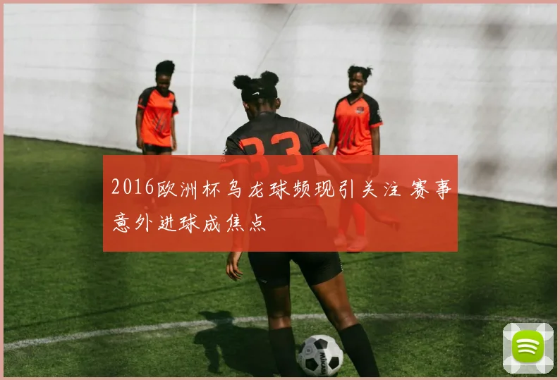 2016欧洲杯乌龙球频现引关注 赛事意外进球成焦点