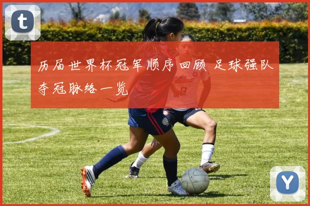 历届世界杯冠军顺序回顾 足球强队夺冠脉络一览