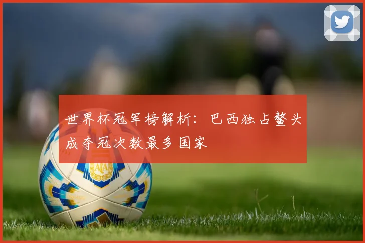 世界杯冠军榜解析：巴西独占鳌头成夺冠次数最多国家