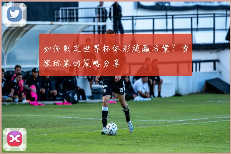 如何制定世界杯体彩稳赢方案？资深玩家的策略分享