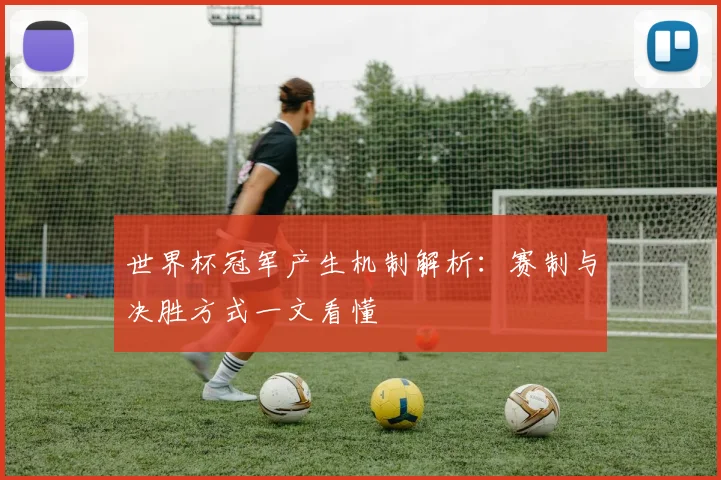 世界杯冠军产生机制解析：赛制与决胜方式一文看懂