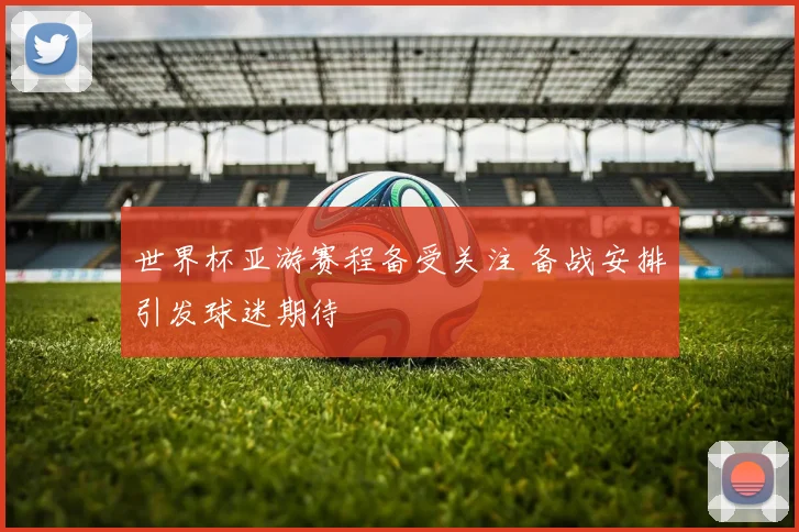 世界杯亚游赛程备受关注 备战安排引发球迷期待