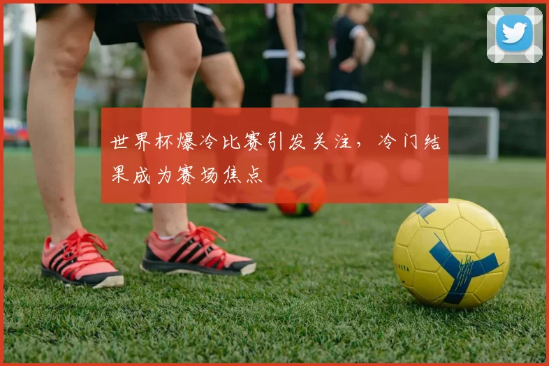 世界杯爆冷比赛引发关注，冷门结果成为赛场焦点