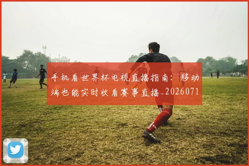 手机看世界杯电视直播指南：移动端也能实时收看赛事直播_20260719082950